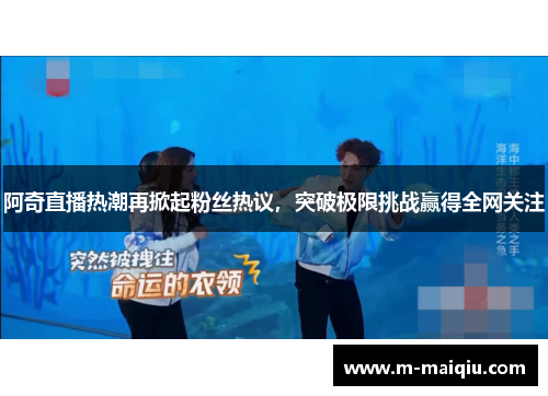 阿奇直播热潮再掀起粉丝热议，突破极限挑战赢得全网关注